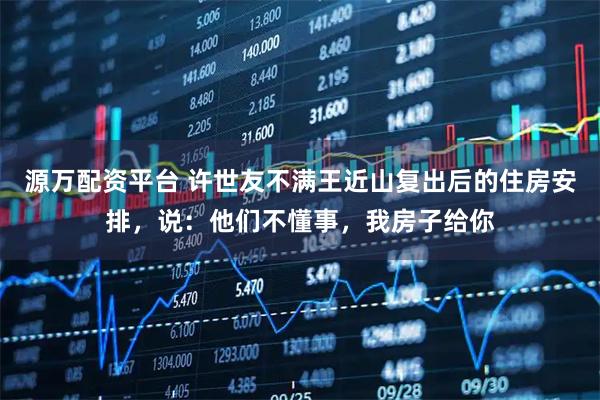源万配资平台 许世友不满王近山复出后的住房安排，说：他们不懂事，我房子给你