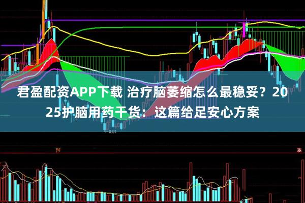 君盈配资APP下载 治疗脑萎缩怎么最稳妥？2025护脑用药干货：这篇给足安心方案