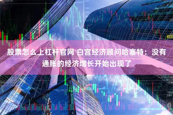 股票怎么上杠杆官网 白宫经济顾问哈塞特：没有通胀的经济增长开始出现了
