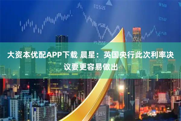 大资本优配APP下载 晨星：英国央行此次利率决议要更容易做出