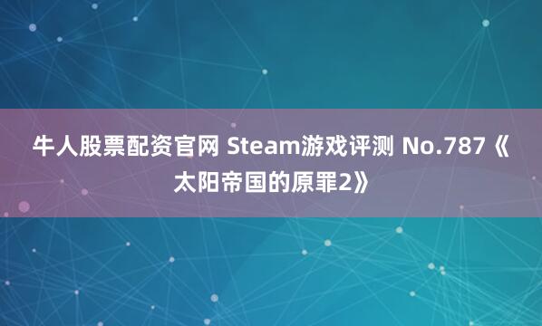 牛人股票配资官网 Steam游戏评测 No.787《太阳帝国的原罪2》
