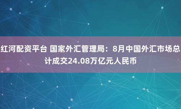 红河配资平台 国家外汇管理局：8月中国外汇市场总计成交24.08万亿元人民币