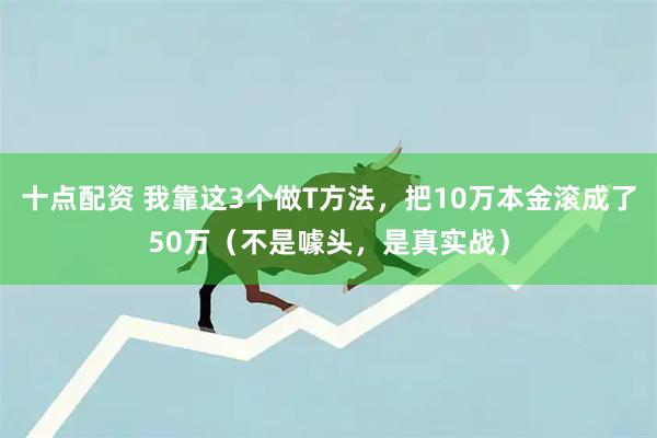 十点配资 我靠这3个做T方法，把10万本金滚成了50万（不是噱头，是真实战）