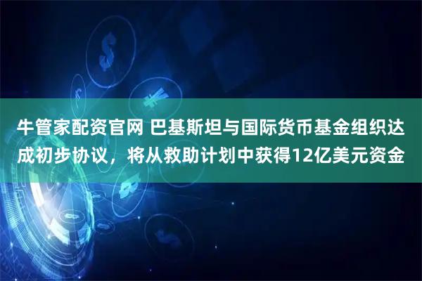 牛管家配资官网 巴基斯坦与国际货币基金组织达成初步协议，将从救助计划中获得12亿美元资金