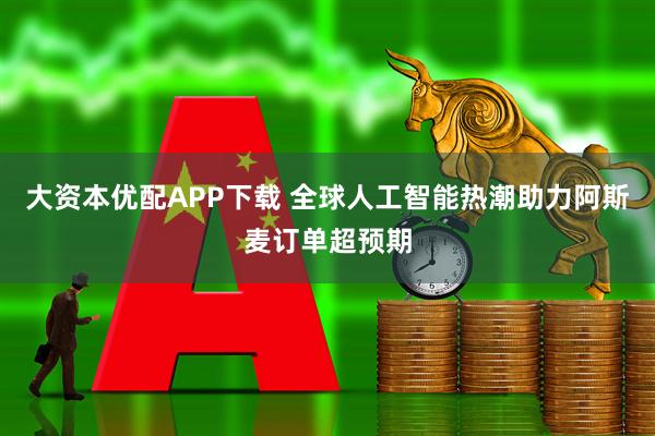大资本优配APP下载 全球人工智能热潮助力阿斯麦订单超预期