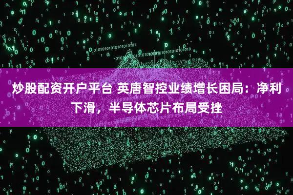 炒股配资开户平台 英唐智控业绩增长困局：净利下滑，半导体芯片布局受挫