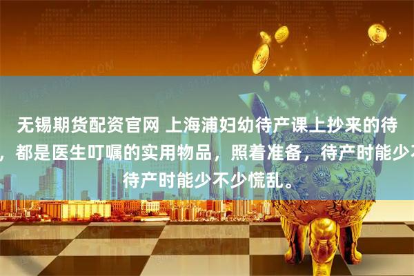 无锡期货配资官网 上海浦妇幼待产课上抄来的待产包清单，都是医生叮嘱的实用物品，照着准备，待产时能少不少慌乱。