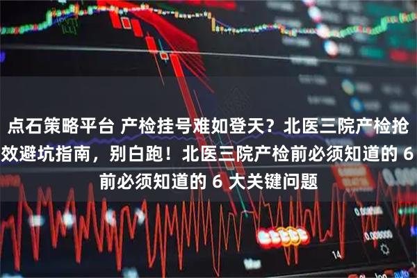 点石策略平台 产检挂号难如登天？北医三院产检抢号技巧 + 高效避坑指南，别白跑！北医三院产检前必须知道的 6 大关键问题