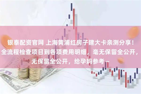 银泰配资官网 上海黄浦红房子建大卡亲测分享！从挂号攻略、全流程检查项目到各项费用明细，毫无保留全公开，给孕妈参考～