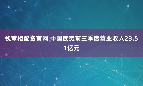 钱掌柜配资官网 中国武夷前三季度营业收入23.51亿元