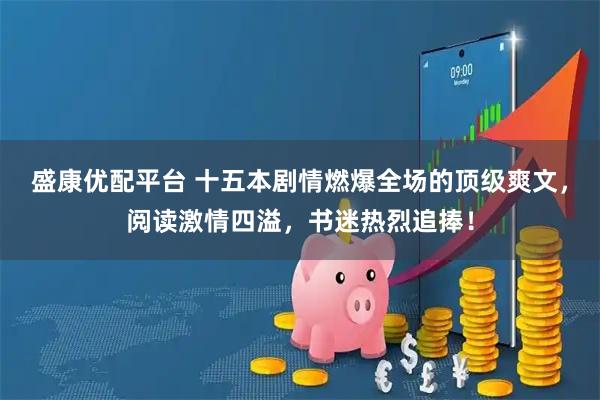 盛康优配平台 十五本剧情燃爆全场的顶级爽文，阅读激情四溢，书迷热烈追捧！