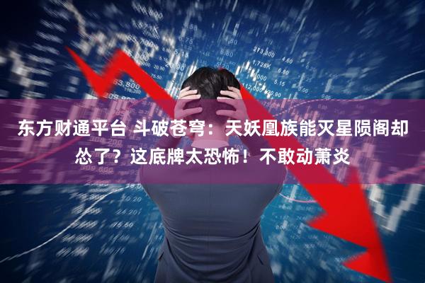 东方财通平台 斗破苍穹：天妖凰族能灭星陨阁却怂了？这底牌太恐怖！不敢动萧炎