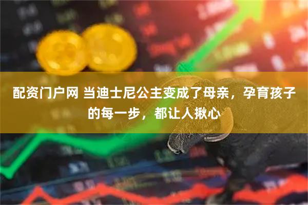 配资门户网 当迪士尼公主变成了母亲，孕育孩子的每一步，都让人揪心