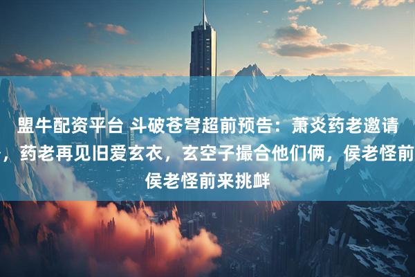 盟牛配资平台 斗破苍穹超前预告：萧炎药老邀请小丹塔，药老再见旧爱玄衣，玄空子撮合他们俩，侯老怪前来挑衅