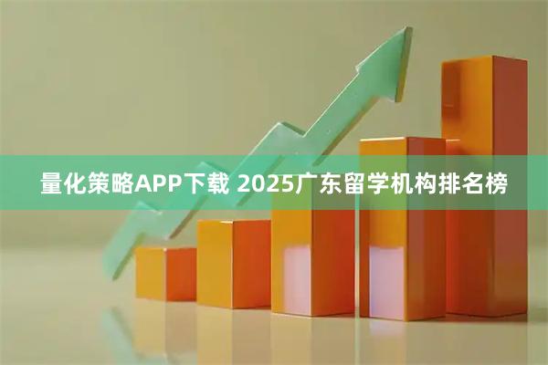 量化策略APP下载 2025广东留学机构排名榜