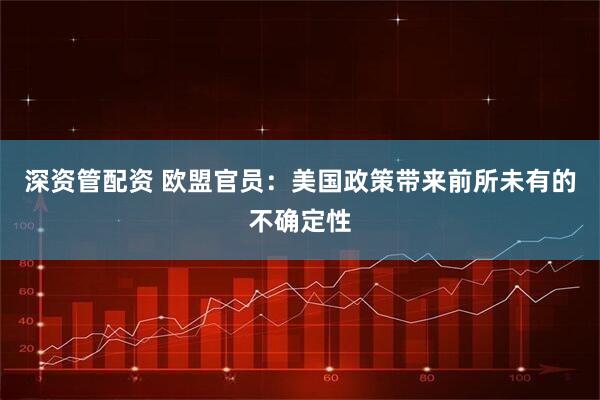 深资管配资 欧盟官员：美国政策带来前所未有的不确定性