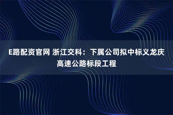 E路配资官网 浙江交科：下属公司拟中标义龙庆高速公路标段工程