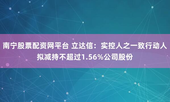 南宁股票配资网平台 立达信：实控人之一致行动人拟减持不超过1.56%公司股份