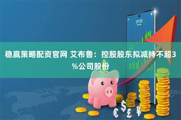 稳赢策略配资官网 艾布鲁：控股股东拟减持不超3%公司股份