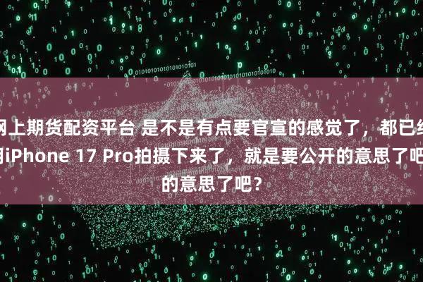 网上期货配资平台 是不是有点要官宣的感觉了，都已经用iPhone 17 Pro拍摄下来了，就是要公开的意思了吧？