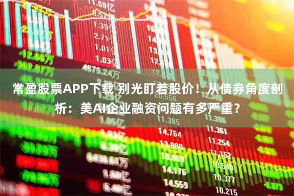 常盈股票APP下载 别光盯着股价！从债券角度剖析：美AI企业融资问题有多严重？