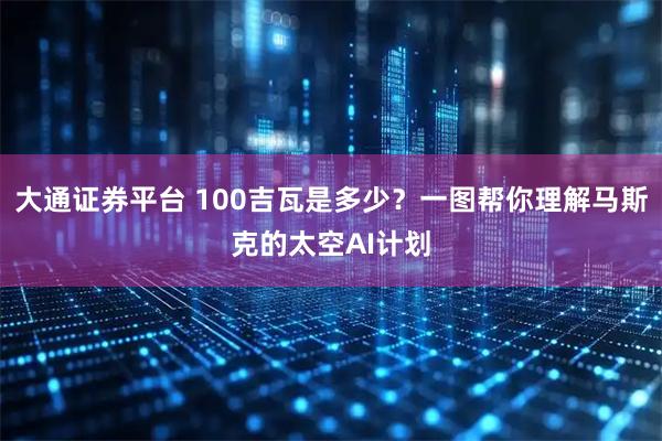大通证券平台 100吉瓦是多少？一图帮你理解马斯克的太空AI计划