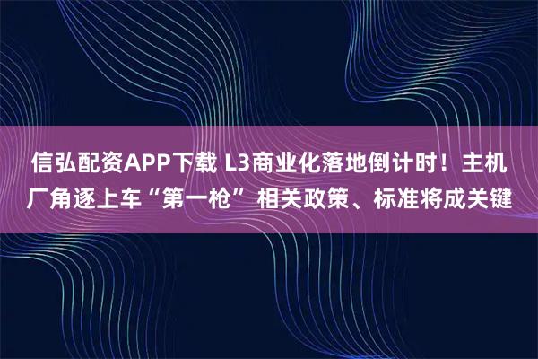 信弘配资APP下载 L3商业化落地倒计时！主机厂角逐上车“第一枪” 相关政策、标准将成关键