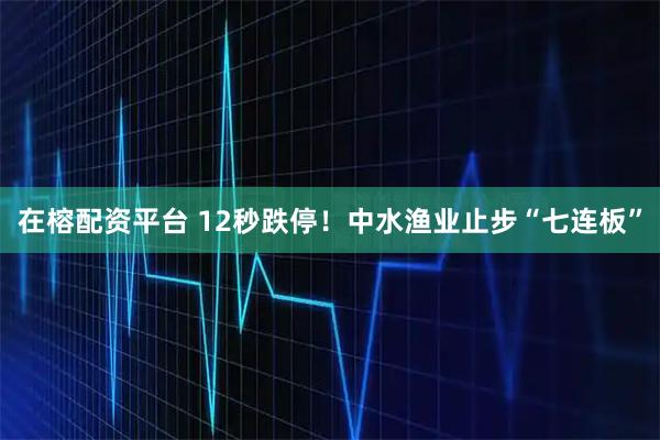 在榕配资平台 12秒跌停!中水渔业止步“七连板”