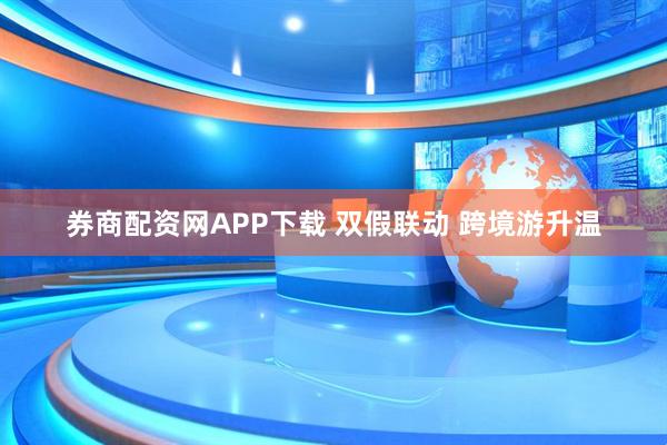 券商配资网APP下载 双假联动 跨境游升温