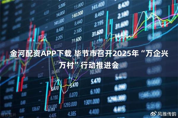 金河配资APP下载 毕节市召开2025年“万企兴万村”行动推进会