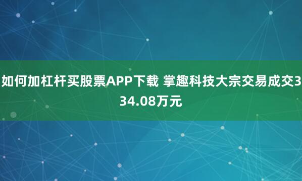 如何加杠杆买股票APP下载 掌趣科技大宗交易成交334.08万元