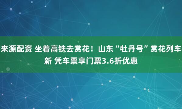 金来源配资 坐着高铁去赏花!山东“牡丹号”赏花列车上新 凭车票享门票3.6折优惠