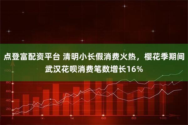 点登富配资平台 清明小长假消费火热，樱花季期间武汉花呗消费笔数增长16%
