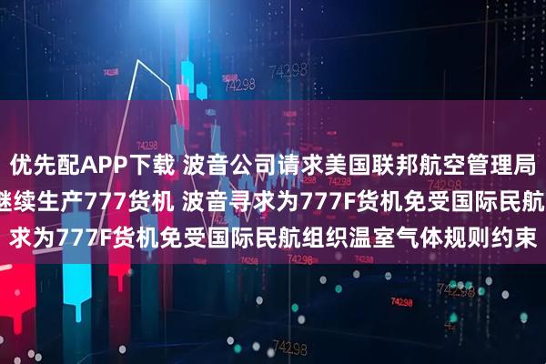 优先配APP下载 波音公司请求美国联邦航空管理局允许其在2028年之后继续生产777货机 波音寻求为777F货机免受国际民航组织温室气体规则约束