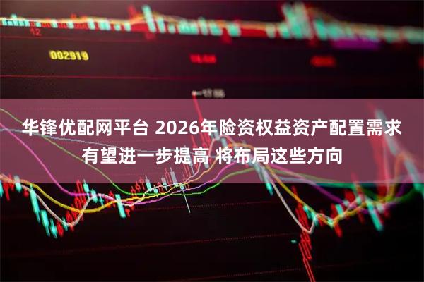 华锋优配网平台 2026年险资权益资产配置需求有望进一步提高 将布局这些方向