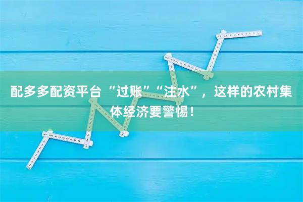 配多多配资平台 “过账”“注水”，这样的农村集体经济要警惕！