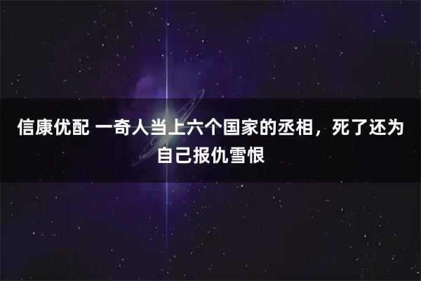 信康优配 一奇人当上六个国家的丞相，死了还为自己报仇雪恨