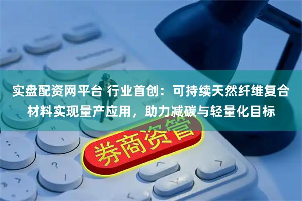 实盘配资网平台 行业首创：可持续天然纤维复合材料实现量产应用，助力减碳与轻量化目标