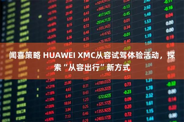 闻喜策略 HUAWEI XMC从容试驾体验活动，探索“从容出行”新方式