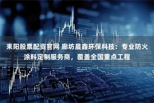 耒阳股票配资官网 廊坊晨鑫环保科技：专业防火涂料定制服务商，覆盖全国重点工程