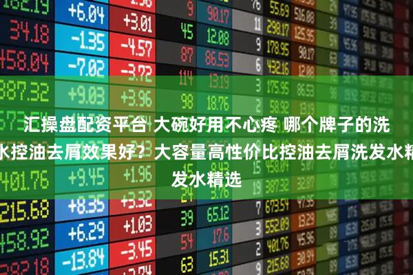汇操盘配资平台 大碗好用不心疼 哪个牌子的洗发水控油去屑效果好？大容量高性价比控油去屑洗发水精选