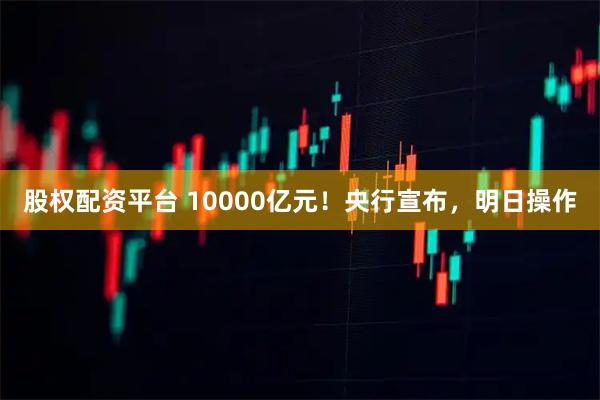 股权配资平台 10000亿元！央行宣布，明日操作