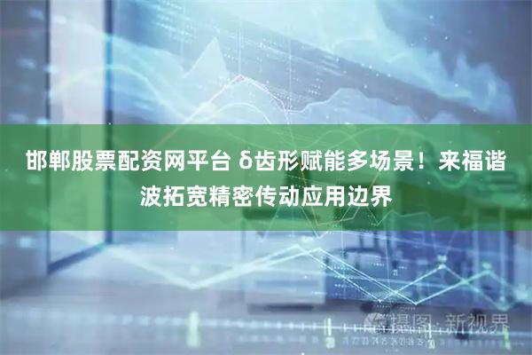 邯郸股票配资网平台 δ齿形赋能多场景！来福谐波拓宽精密传动应用边界
