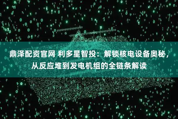 鼎泽配资官网 利多星智投：解锁核电设备奥秘，从反应堆到发电机组的全链条解读