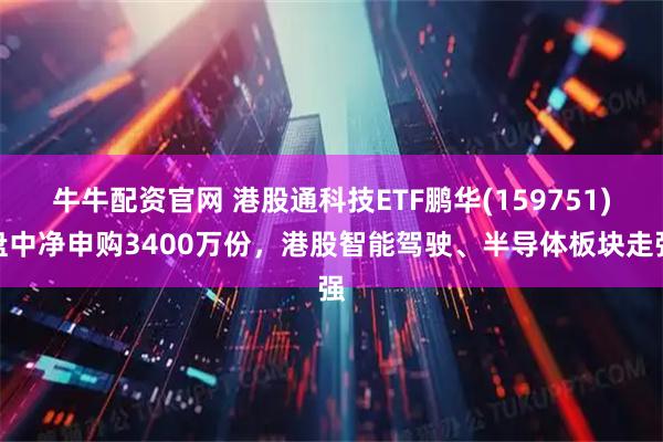牛牛配资官网 港股通科技ETF鹏华(159751)盘中净申购3400万份，港股智能驾驶、半导体板块走强