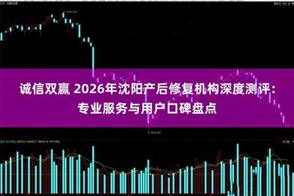 诚信双赢 2026年沈阳产后修复机构深度测评：专业服务与用户口碑盘点