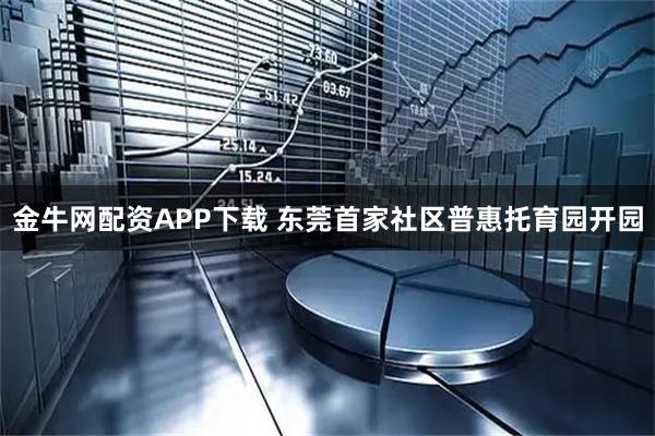 金牛网配资APP下载 东莞首家社区普惠托育园开园
