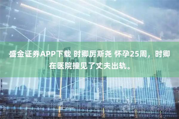 盛金证券APP下载 时卿厉斯尧 怀孕25周，时卿在医院撞见了丈夫出轨。