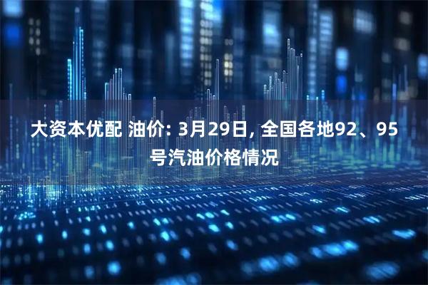 大资本优配 油价: 3月29日, 全国各地92、95号汽油价格情况