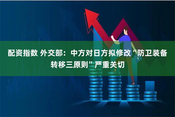 配资指数 外交部：中方对日方拟修改“防卫装备转移三原则”严重关切